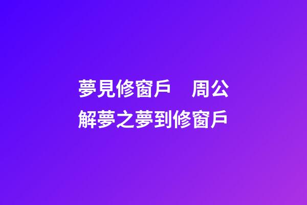 夢見修窗戶　周公解夢之夢到修窗戶